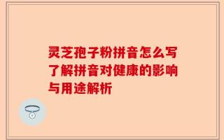 灵芝孢子粉拼音怎么写了解拼音对健康的影响与用途解析