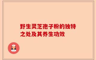 野生灵芝孢子粉的独特之处及其养生功效