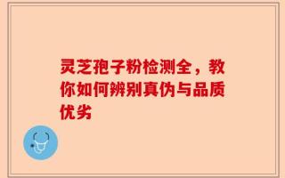 灵芝孢子粉检测全，教你如何辨别真伪与品质优劣