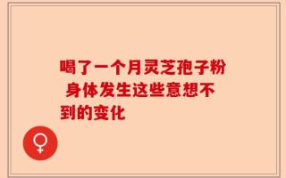 喝了一个月灵芝孢子粉 身体发生这些意想不到的变化