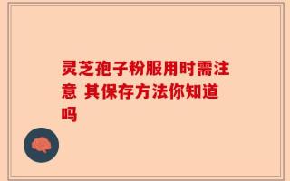 灵芝孢子粉服用时需注意 其保存方法你知道吗