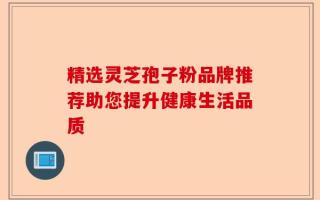 精选灵芝孢子粉品牌推荐助您提升健康生活品质