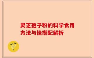 灵芝孢子粉的科学食用方法与佳搭配解析