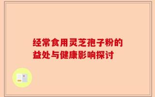 经常食用灵芝孢子粉的益处与健康影响探讨