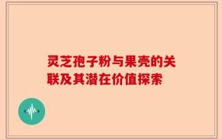 灵芝孢子粉与果壳的关联及其潜在价值探索