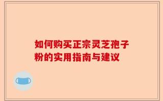 如何购买正宗灵芝孢子粉的实用指南与建议