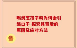 喝灵芝孢子粉为何会引起口干 探究其背后的原因及应对方法