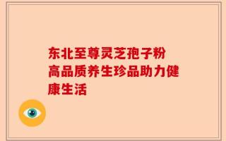 东北至尊灵芝孢子粉 高品质养生珍品助力健康生活