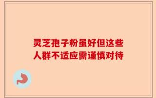 灵芝孢子粉虽好但这些人群不适应需谨慎对待