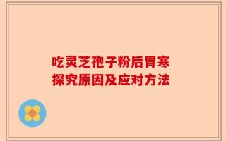 吃灵芝孢子粉后胃寒 探究原因及应对方法