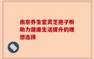 南京养生堂灵芝孢子粉助力健康生活提升的理想选择