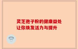 灵芝孢子粉的健康益处让你焕发活力与提升