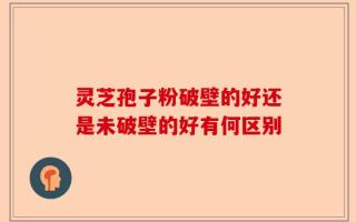 灵芝孢子粉破壁的好还是未破壁的好有何区别