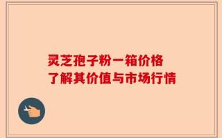 灵芝孢子粉一箱价格 了解其价值与市场行情
