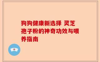狗狗健康新选择 灵芝孢子粉的神奇功效与喂养指南