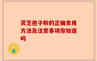 灵芝孢子粉的正确食用方法及注意事项你知道吗
