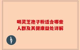 喝灵芝孢子粉适合哪些人群及其健康益处详解