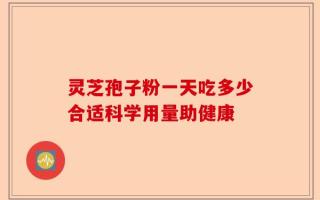 灵芝孢子粉一天吃多少合适科学用量助健康
