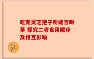 吃完灵芝孢子粉能否喝茶 探究二者食用顺序及相互影响