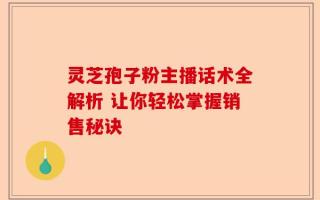 灵芝孢子粉主播话术全解析 让你轻松掌握销售秘诀