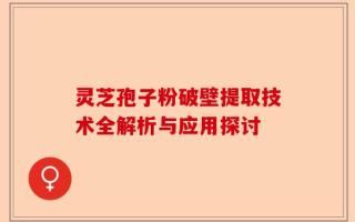 灵芝孢子粉破壁提取技术全解析与应用探讨