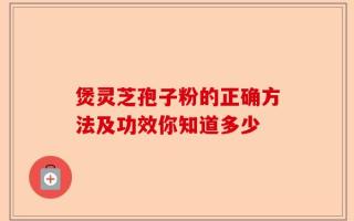 煲灵芝孢子粉的正确方法及功效你知道多少