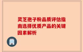 灵芝孢子粉品质评估指南选择优质产品的关键因素解析