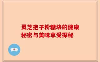 灵芝孢子粉糖块的健康秘密与美味享受探秘