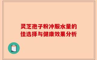 灵芝孢子粉冲服水量的佳选择与健康效果分析