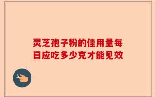 灵芝孢子粉的佳用量每日应吃多少克才能见效