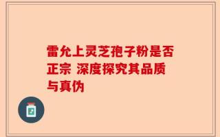 雷允上灵芝孢子粉是否正宗 深度探究其品质与真伪