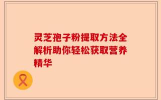 灵芝孢子粉提取方法全解析助你轻松获取营养精华