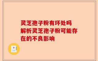 灵芝孢子粉有坏处吗 解析灵芝孢子粉可能存在的不良影响
