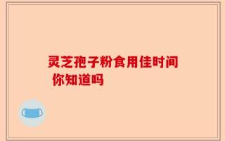 灵芝孢子粉食用佳时间 你知道吗