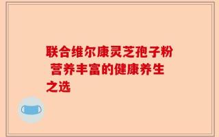 联合维尔康灵芝孢子粉 营养丰富的健康养生之选