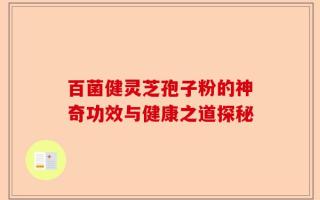 百菌健灵芝孢子粉的神奇功效与健康之道探秘