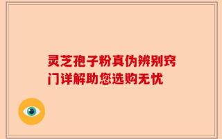 灵芝孢子粉真伪辨别窍门详解助您选购无忧