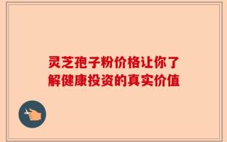 灵芝孢子粉价格让你了解健康投资的真实价值
