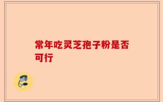 常年吃灵芝孢子粉是否可行