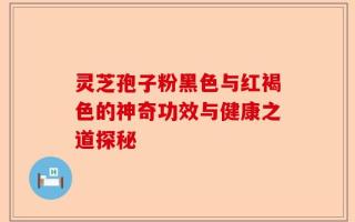 灵芝孢子粉黑色与红褐色的神奇功效与健康之道探秘