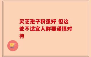 灵芝孢子粉虽好 但这些不适宜人群要谨慎对待
