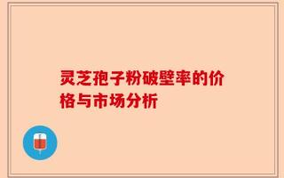 灵芝孢子粉破壁率的价格与市场分析