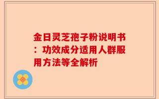 金日灵芝孢子粉说明书：功效成分适用人群服用方法等全解析