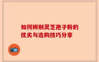 如何辨别灵芝孢子粉的优劣与选购技巧分享