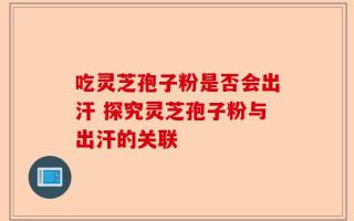 吃灵芝孢子粉是否会出汗 探究灵芝孢子粉与出汗的关联
