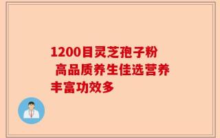 1200目灵芝孢子粉 高品质养生佳选营养丰富功效多