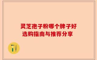 灵芝孢子粉哪个牌子好 选购指南与推荐分享