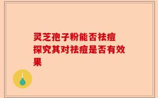 灵芝孢子粉能否祛痘 探究其对祛痘是否有效果