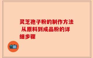 灵芝孢子粉的制作方法 从原料到成品粉的详细步骤