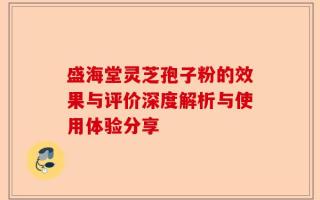 盛海堂灵芝孢子粉的效果与评价深度解析与使用体验分享